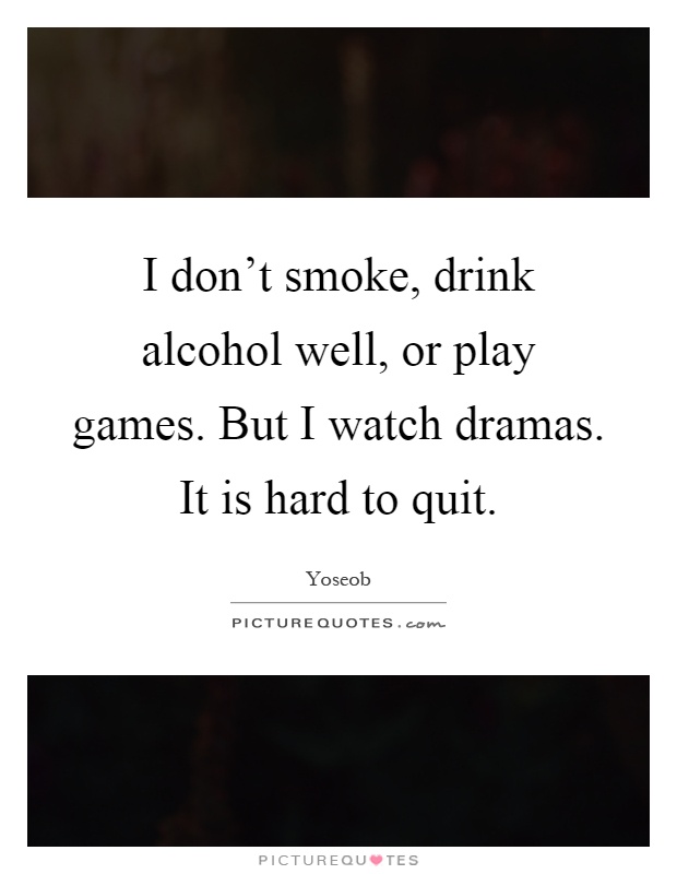 I don't smoke, drink alcohol well, or play games. But I watch dramas. It is hard to quit Picture Quote #1