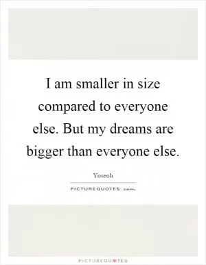 I am smaller in size compared to everyone else. But my dreams are bigger than everyone else Picture Quote #1