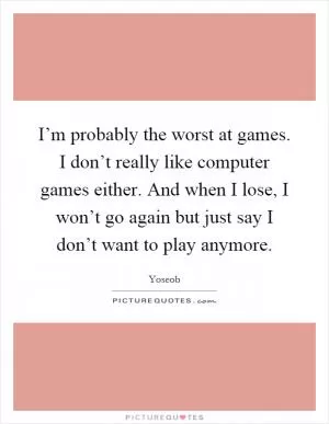 I’m probably the worst at games. I don’t really like computer games either. And when I lose, I won’t go again but just say I don’t want to play anymore Picture Quote #1