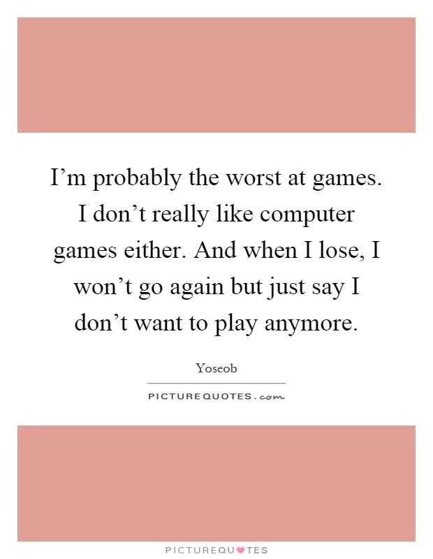I'm probably the worst at games. I don't really like computer games either. And when I lose, I won't go again but just say I don't want to play anymore Picture Quote #1