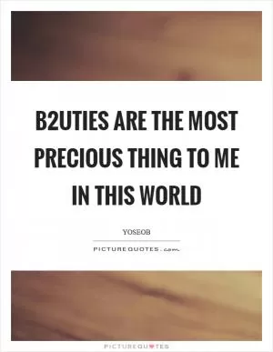 B2uties are the most precious thing to me in this world Picture Quote #1