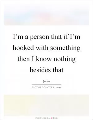 I’m a person that if I’m hooked with something then I know nothing besides that Picture Quote #1