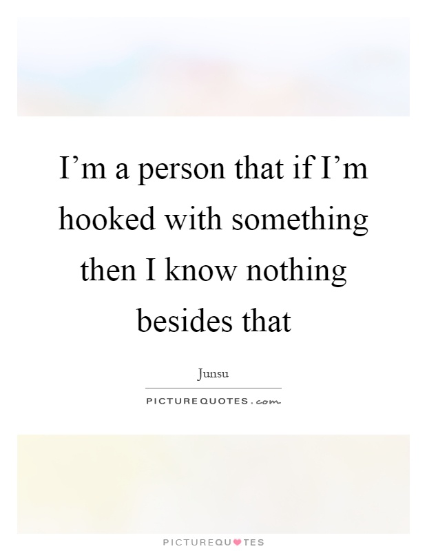 I'm a person that if I'm hooked with something then I know nothing besides that Picture Quote #1