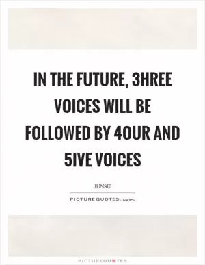 In the future, 3hree voices will be followed by 4our and 5ive voices Picture Quote #1