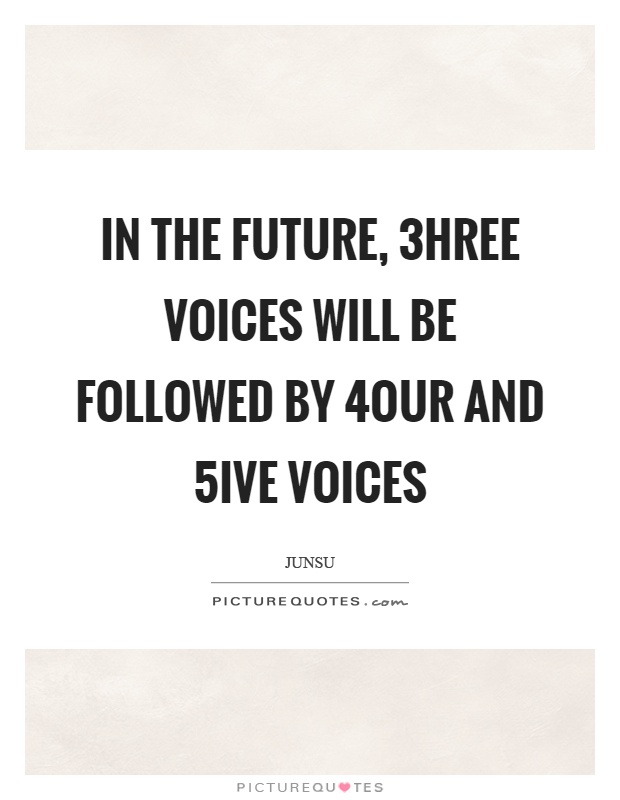 In the future, 3hree voices will be followed by 4our and 5ive voices Picture Quote #1