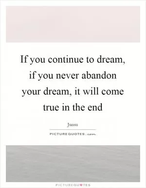 If you continue to dream, if you never abandon your dream, it will come true in the end Picture Quote #1