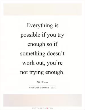 Everything is possible if you try enough so if something doesn’t work out, you’re not trying enough Picture Quote #1