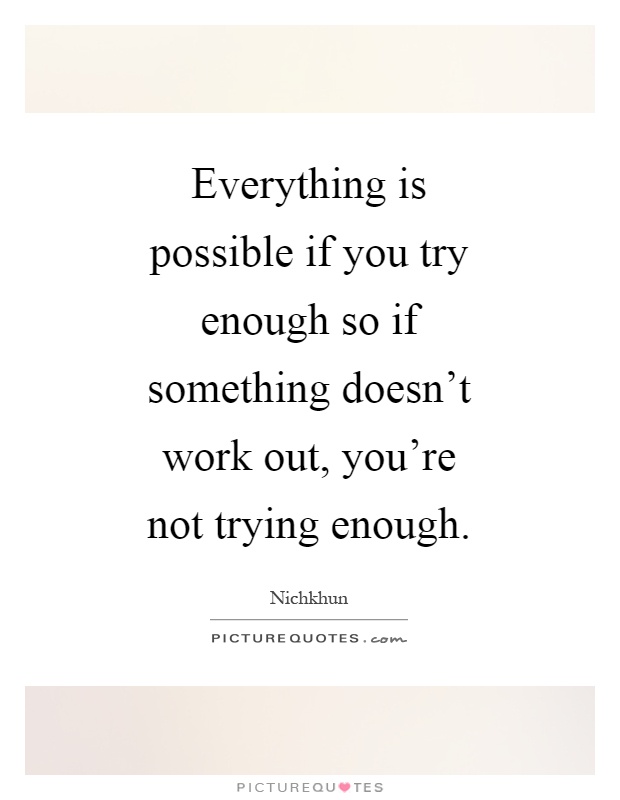Everything is possible if you try enough so if something doesn't work out, you're not trying enough Picture Quote #1