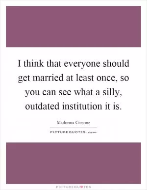 I think that everyone should get married at least once, so you can see what a silly, outdated institution it is Picture Quote #1