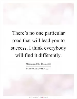 There’s no one particular road that will lead you to success. I think everybody will find it differently Picture Quote #1