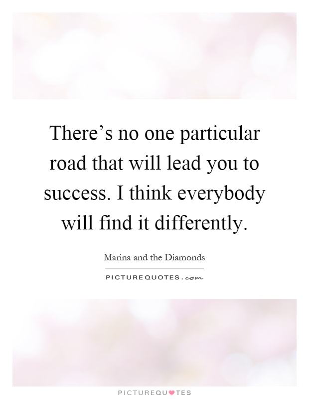 There's no one particular road that will lead you to success. I think everybody will find it differently Picture Quote #1