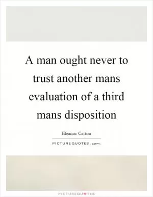 A man ought never to trust another mans evaluation of a third mans disposition Picture Quote #1