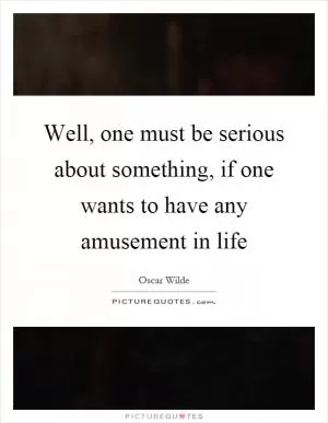 Well, one must be serious about something, if one wants to have any amusement in life Picture Quote #1