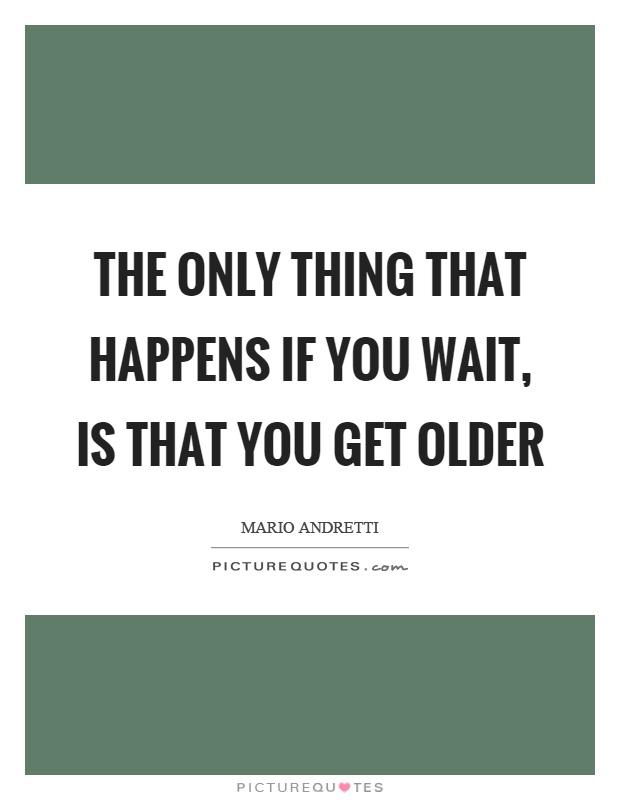 The only thing that happens if you wait, is that you get older Picture Quote #1