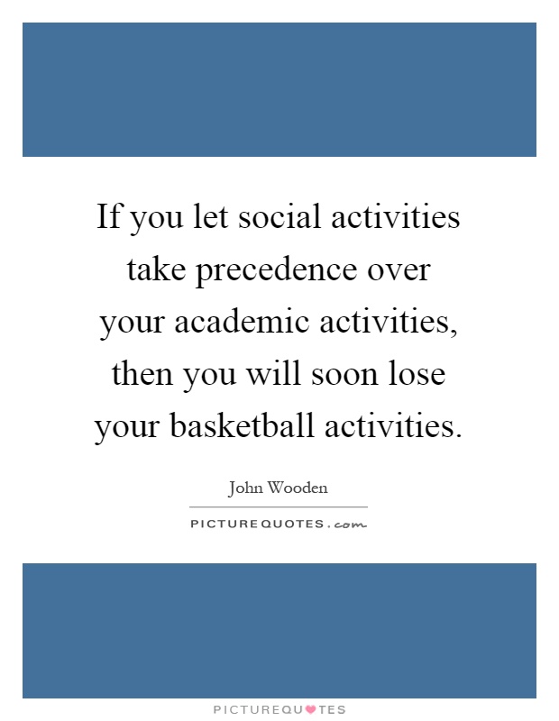 If you let social activities take precedence over your academic activities, then you will soon lose your basketball activities Picture Quote #1