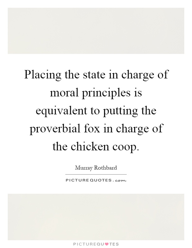 Placing the state in charge of moral principles is equivalent to putting the proverbial fox in charge of the chicken coop Picture Quote #1