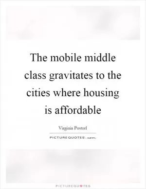 The mobile middle class gravitates to the cities where housing is affordable Picture Quote #1