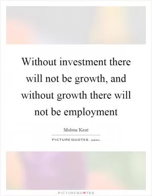 Without investment there will not be growth, and without growth there will not be employment Picture Quote #1