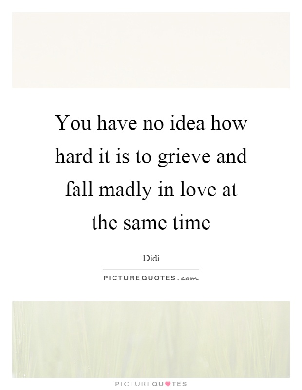 You have no idea how hard it is to grieve and fall madly in love at the same time Picture Quote #1
