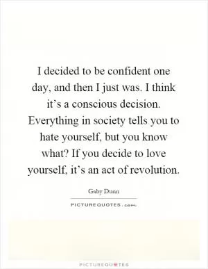 I decided to be confident one day, and then I just was. I think it’s a conscious decision. Everything in society tells you to hate yourself, but you know what? If you decide to love yourself, it’s an act of revolution Picture Quote #1