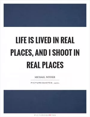 Life is lived in real places, and I shoot in real places Picture Quote #1