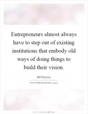 Entrepreneurs almost always have to step out of existing institutions that embody old ways of doing things to build their vision Picture Quote #1