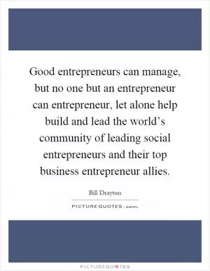 Good entrepreneurs can manage, but no one but an entrepreneur can entrepreneur, let alone help build and lead the world’s community of leading social entrepreneurs and their top business entrepreneur allies Picture Quote #1