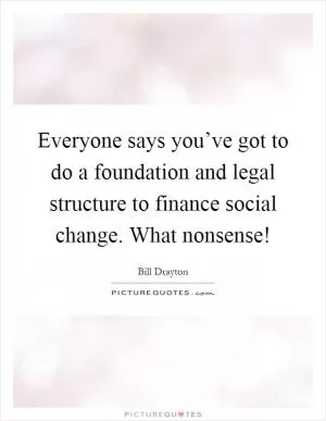 Everyone says you’ve got to do a foundation and legal structure to finance social change. What nonsense! Picture Quote #1