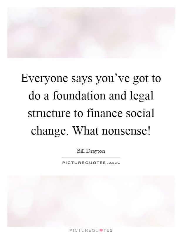 Everyone says you've got to do a foundation and legal structure to finance social change. What nonsense! Picture Quote #1