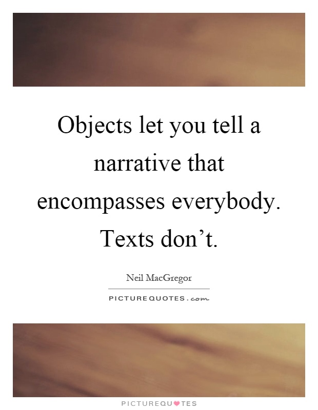 Objects let you tell a narrative that encompasses everybody. Texts don't Picture Quote #1