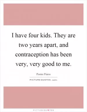 I have four kids. They are two years apart, and contraception has been very, very good to me Picture Quote #1