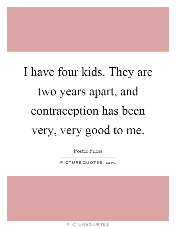 I have four kids. They are two years apart, and contraception has been very, very good to me Picture Quote #1