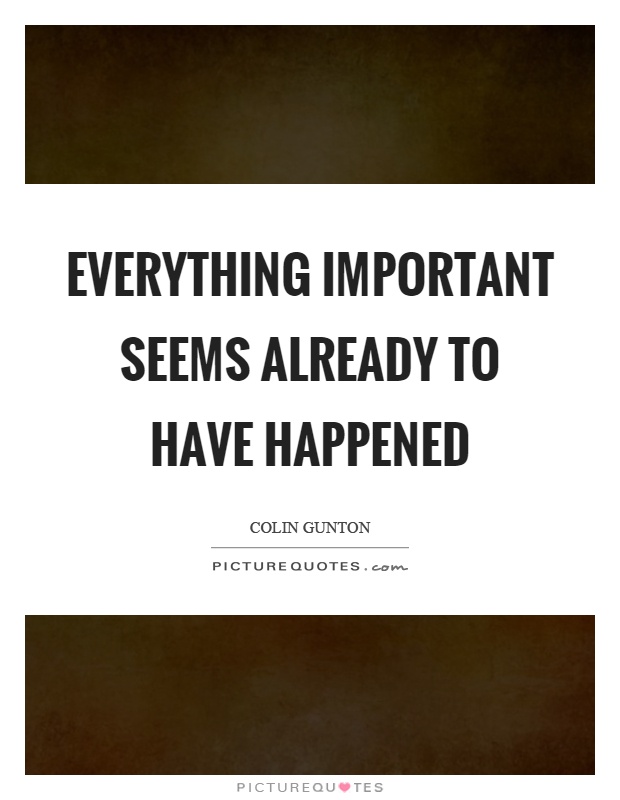 Everything important seems already to have happened Picture Quote #1