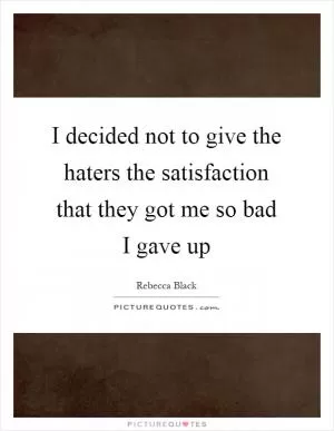 I decided not to give the haters the satisfaction that they got me so bad I gave up Picture Quote #1