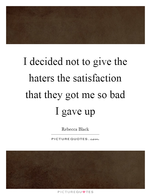I decided not to give the haters the satisfaction that they got me so bad I gave up Picture Quote #1