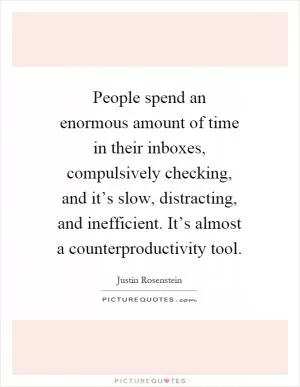 People spend an enormous amount of time in their inboxes, compulsively checking, and it’s slow, distracting, and inefficient. It’s almost a counterproductivity tool Picture Quote #1