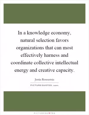 In a knowledge economy, natural selection favors organizations that can most effectively harness and coordinate collective intellectual energy and creative capacity Picture Quote #1