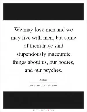 We may love men and we may live with men, but some of them have said stupendously inaccurate things about us, our bodies, and our psyches Picture Quote #1