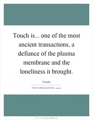 Touch is... one of the most ancient transactions, a defiance of the plasma membrane and the loneliness it brought Picture Quote #1
