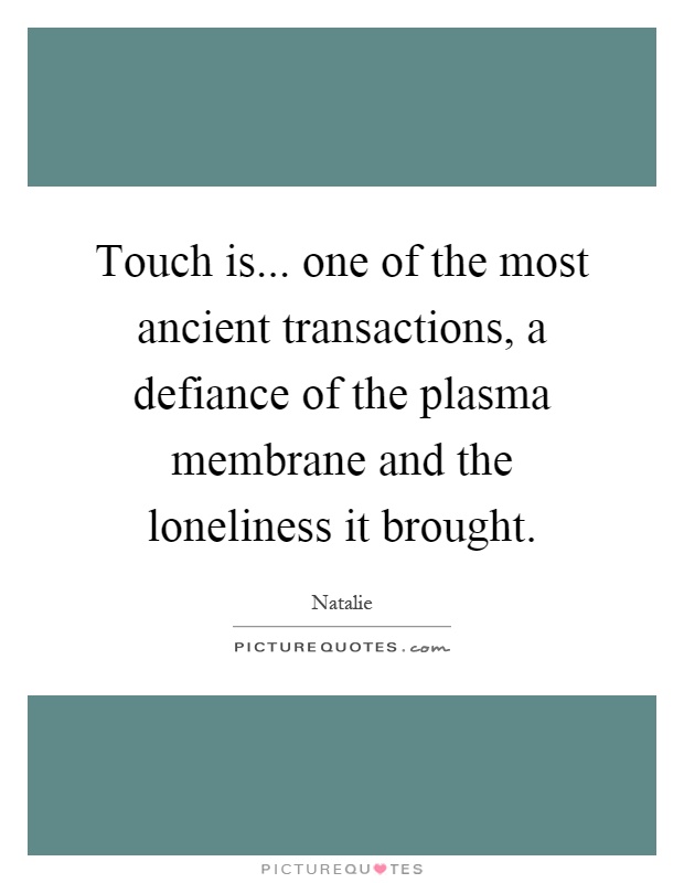 Touch is... one of the most ancient transactions, a defiance of the plasma membrane and the loneliness it brought Picture Quote #1