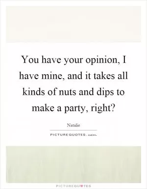 You have your opinion, I have mine, and it takes all kinds of nuts and dips to make a party, right? Picture Quote #1