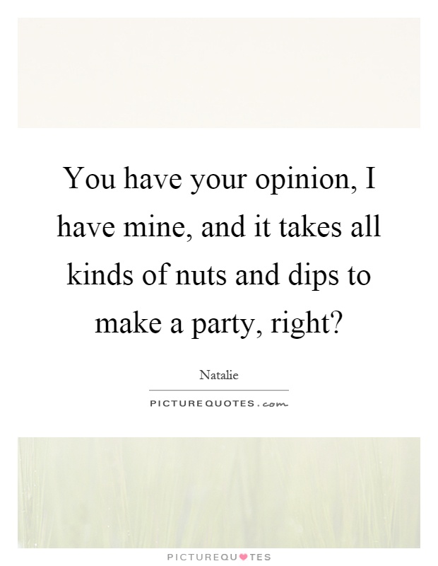 You have your opinion, I have mine, and it takes all kinds of nuts and dips to make a party, right? Picture Quote #1