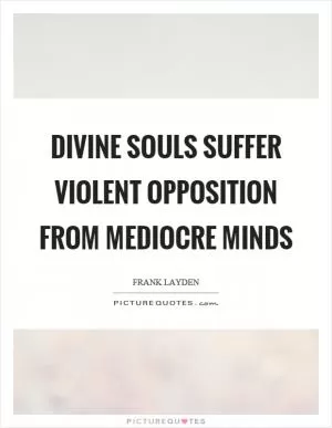 Divine souls suffer violent opposition from mediocre minds Picture Quote #1
