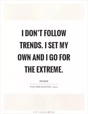 I don’t follow trends. I set my own and I go for the extreme Picture Quote #1