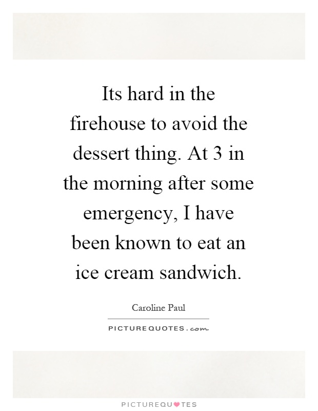 Its hard in the firehouse to avoid the dessert thing. At 3 in the morning after some emergency, I have been known to eat an ice cream sandwich Picture Quote #1