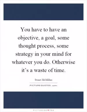 You have to have an objective, a goal, some thought process, some strategy in your mind for whatever you do. Otherwise it’s a waste of time Picture Quote #1