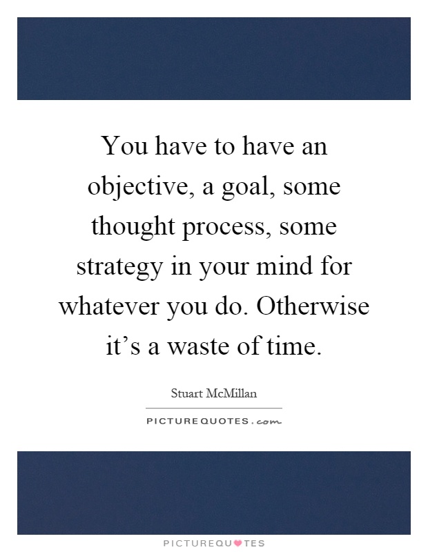 You have to have an objective, a goal, some thought process, some strategy in your mind for whatever you do. Otherwise it's a waste of time Picture Quote #1