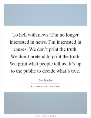 To hell with news! I’m no longer interested in news. I’m interested in causes. We don’t print the truth. We don’t pretend to print the truth. We print what people tell us. It’s up to the public to decide what’s true Picture Quote #1