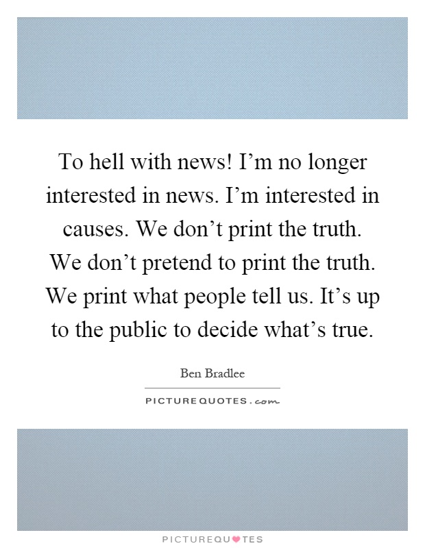 To hell with news! I'm no longer interested in news. I'm interested in causes. We don't print the truth. We don't pretend to print the truth. We print what people tell us. It's up to the public to decide what's true Picture Quote #1