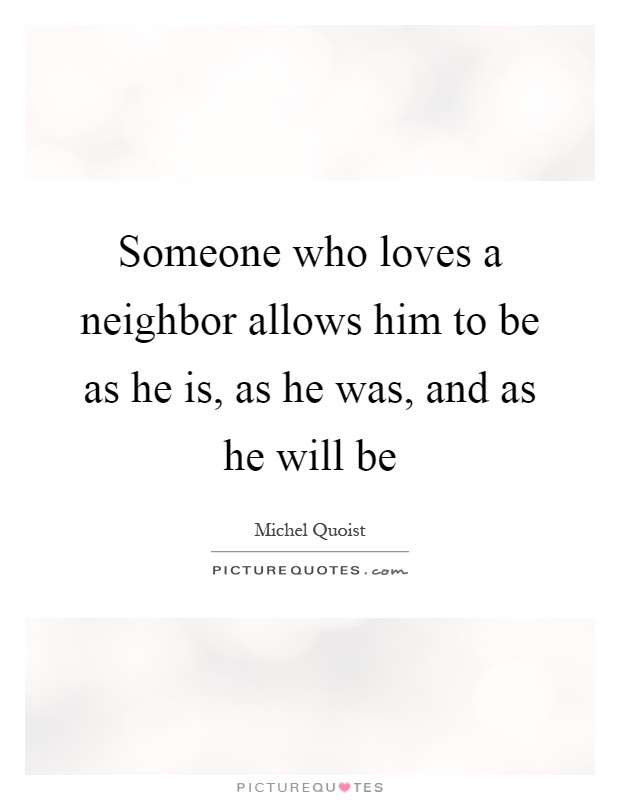 Someone who loves a neighbor allows him to be as he is, as he was, and as he will be Picture Quote #1
